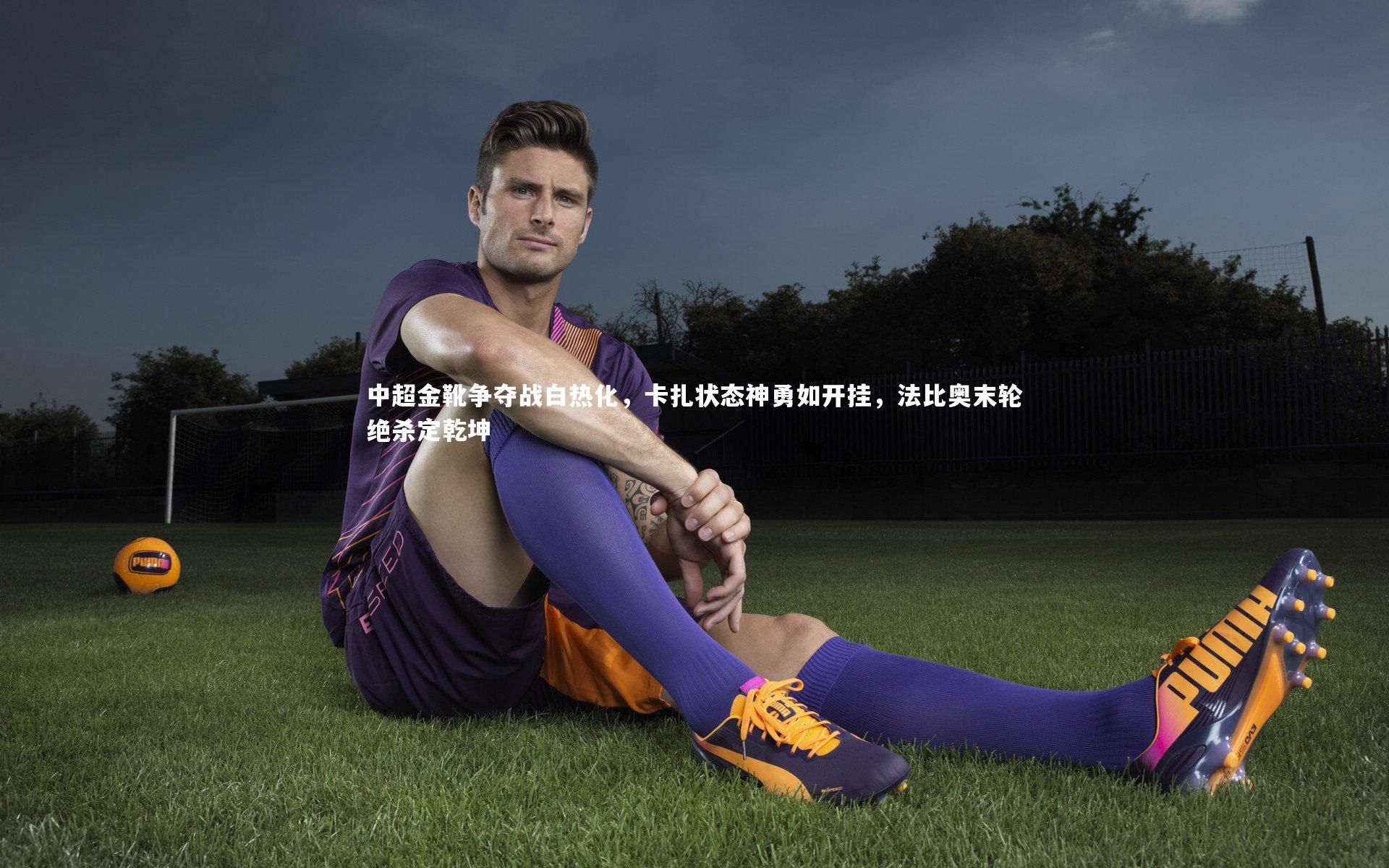 壹号娱乐|中超金靴争夺战白热化，卡扎状态神勇如开挂，法比奥末轮绝杀定乾坤-第2张图片-壹号娱乐「中国」官方网站-yi hao game