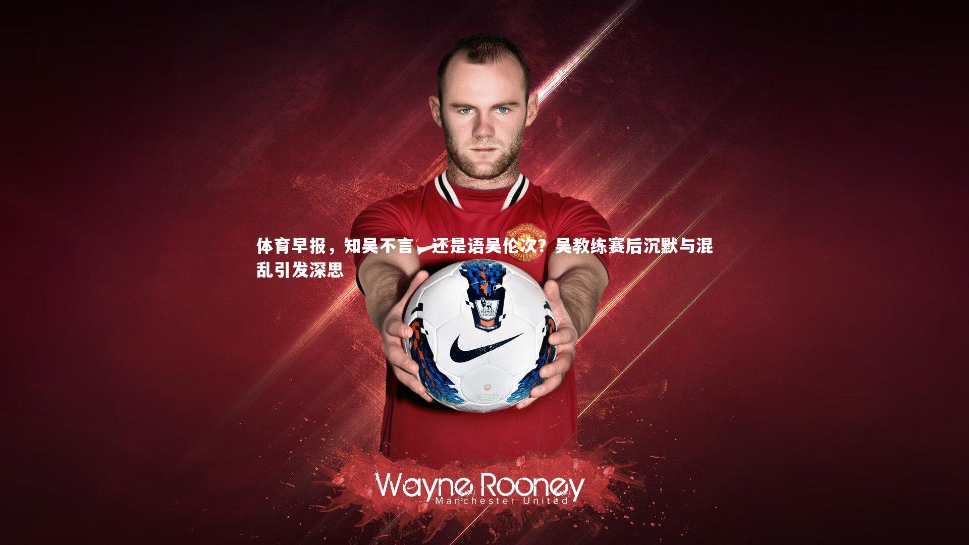 壹号娱乐下载|体育早报,知吴不言,还是语吴伦次?吴教练赛后沉默与混乱引发深思-第2张图片-壹号娱乐「中国」官方网站-yi hao game 壹号娱乐下载|体育早报,知吴不言,还是语吴伦次?吴教练赛后沉默与混乱引发深思-第2张图片-壹号娱乐「中国」官方网站-yi hao game